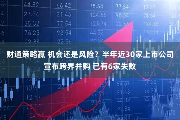 财通策略嬴 机会还是风险？半年近30家上市公司宣布跨界并购 已有6家失败