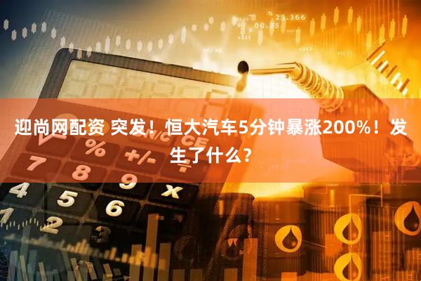 迎尚网配资 突发！恒大汽车5分钟暴涨200%！发生了什么？