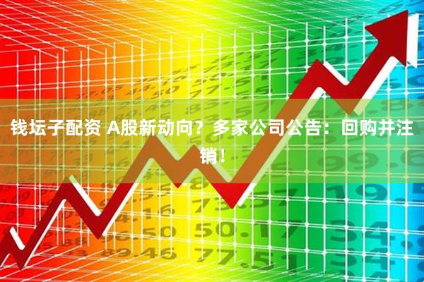 钱坛子配资 A股新动向？多家公司公告：回购并注销！