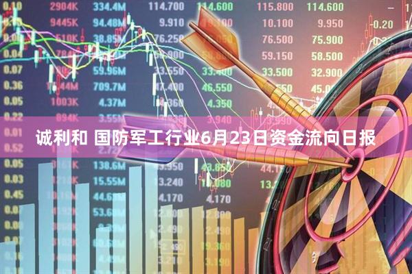 诚利和 国防军工行业6月23日资金流向日报