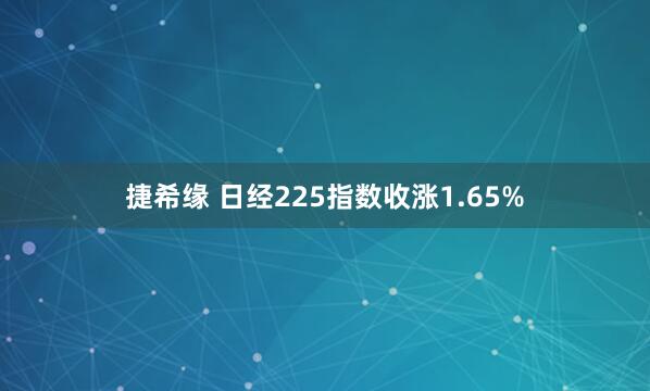 捷希缘 日经225指数收涨1.65%