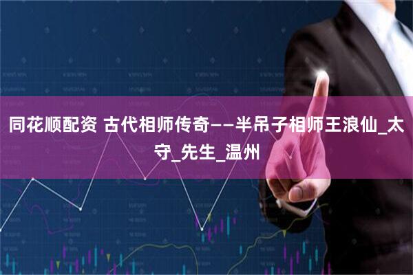 同花顺配资 古代相师传奇——半吊子相师王浪仙_太守_先生_温州