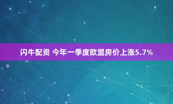 闪牛配资 今年一季度欧盟房价上涨5.7%