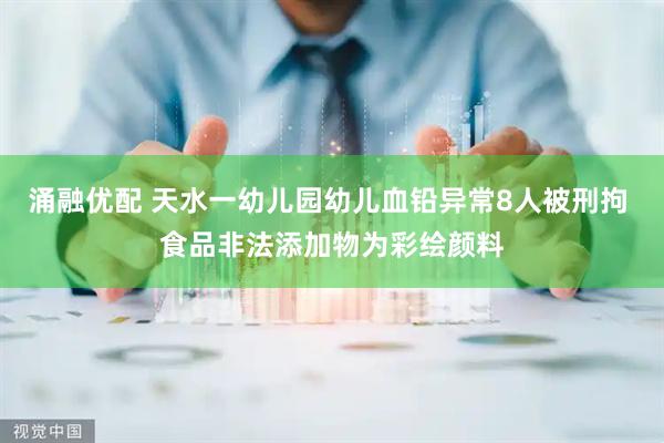 涌融优配 天水一幼儿园幼儿血铅异常8人被刑拘 食品非法添加物为彩绘颜料