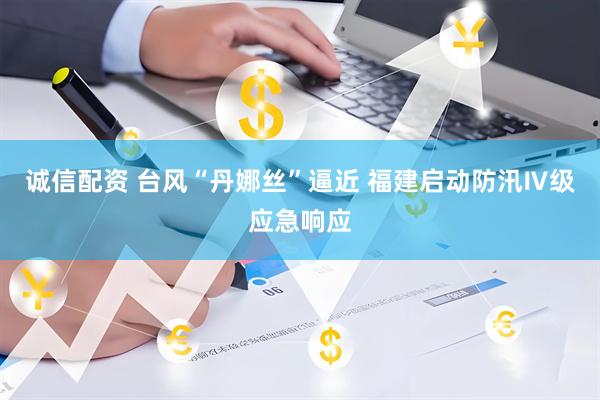 诚信配资 台风“丹娜丝”逼近 福建启动防汛Ⅳ级应急响应