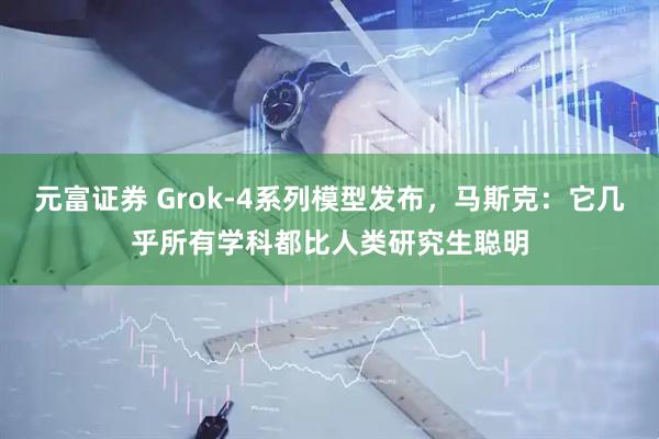 元富证券 Grok-4系列模型发布，马斯克：它几乎所有学科都比人类研究生聪明