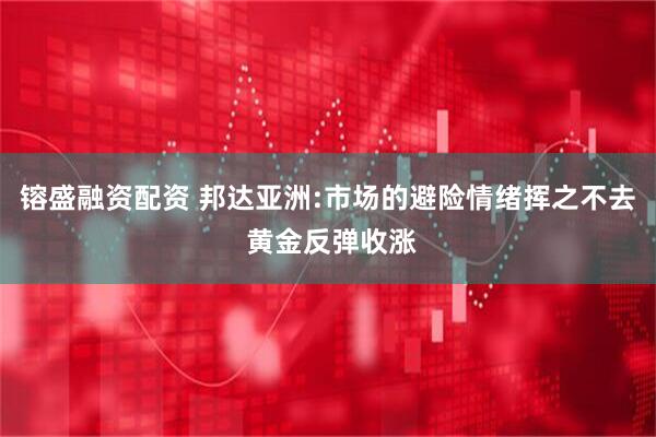 镕盛融资配资 邦达亚洲:市场的避险情绪挥之不去 黄金反弹收涨