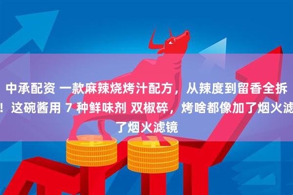 中承配资 一款麻辣烧烤汁配方，从辣度到留香全拆解！这碗酱用 7 种鲜味剂 双椒碎，烤啥都像加了烟火滤镜