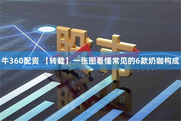 牛360配资 【转载】一张图看懂常见的6款奶咖构成