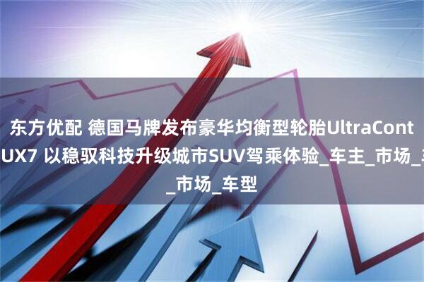 东方优配 德国马牌发布豪华均衡型轮胎UltraContact UX7 以稳驭科技升级城市SUV驾乘体验_车主_市场_车型