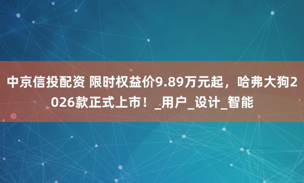 中京信投配资 限时权益价9.89万元起，哈弗大狗2026款正式上市！_用户_设计_智能