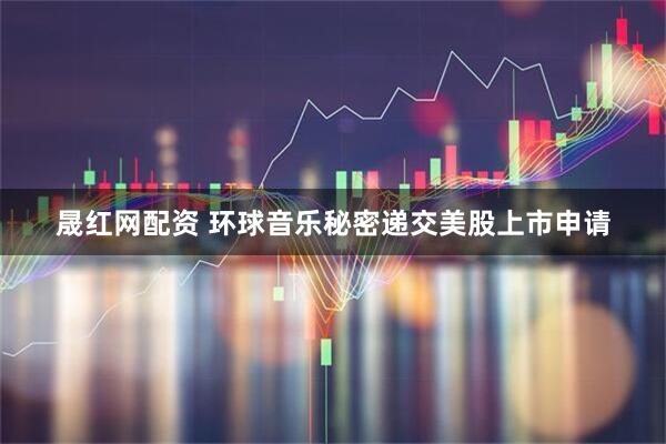 晟红网配资 环球音乐秘密递交美股上市申请