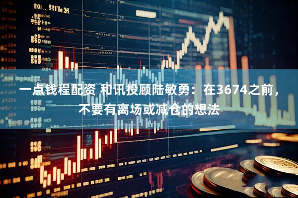 一点钱程配资 和讯投顾陆敏勇：在3674之前，不要有离场或减仓的想法