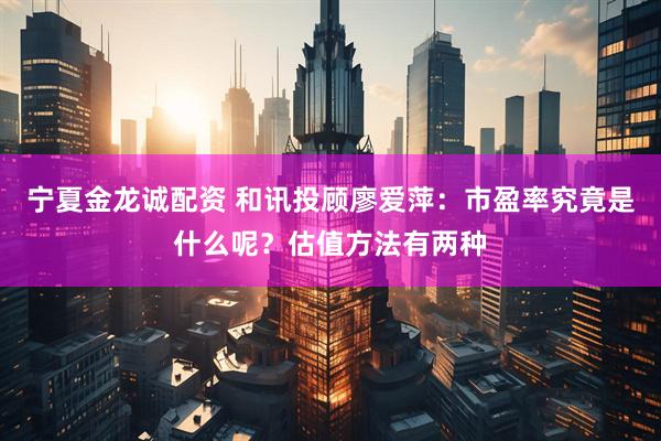 宁夏金龙诚配资 和讯投顾廖爱萍：市盈率究竟是什么呢？估值方法有两种