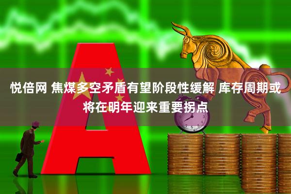 悦倍网 焦煤多空矛盾有望阶段性缓解 库存周期或将在明年迎来重要拐点