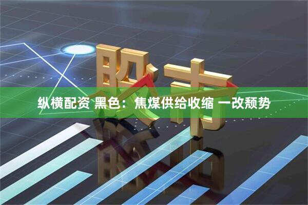 纵横配资 黑色：焦煤供给收缩 一改颓势