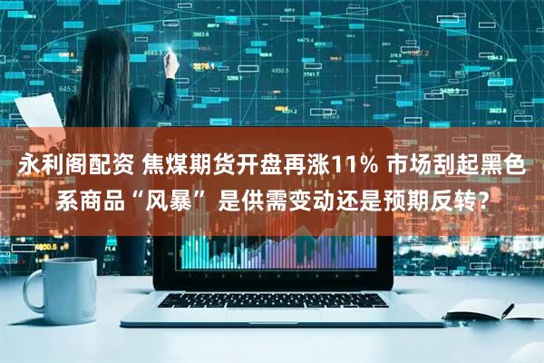 永利阁配资 焦煤期货开盘再涨11% 市场刮起黑色系商品“风暴” 是供需变动还是预期反转？