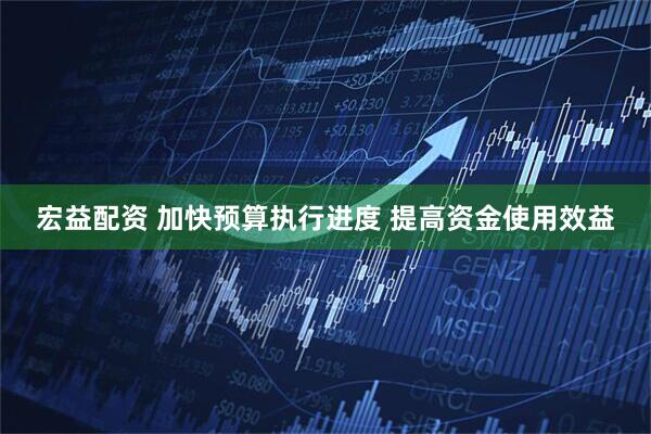 宏益配资 加快预算执行进度 提高资金使用效益