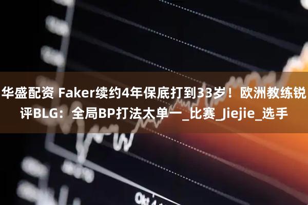 华盛配资 Faker续约4年保底打到33岁！欧洲教练锐评BLG：全局BP打法太单一_比赛_Jiejie_选手