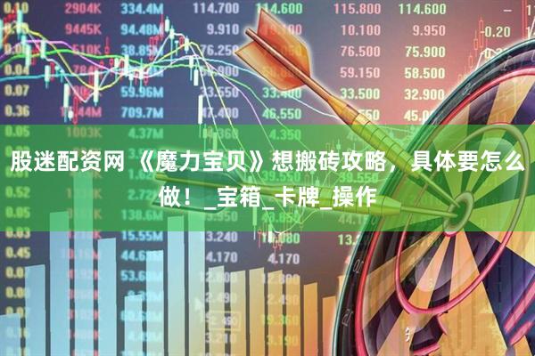 股迷配资网 《魔力宝贝》想搬砖攻略，具体要怎么做！_宝箱_卡牌_操作