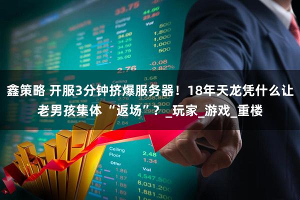 鑫策略 开服3分钟挤爆服务器！18年天龙凭什么让老男孩集体 “返场”？_玩家_游戏_重楼