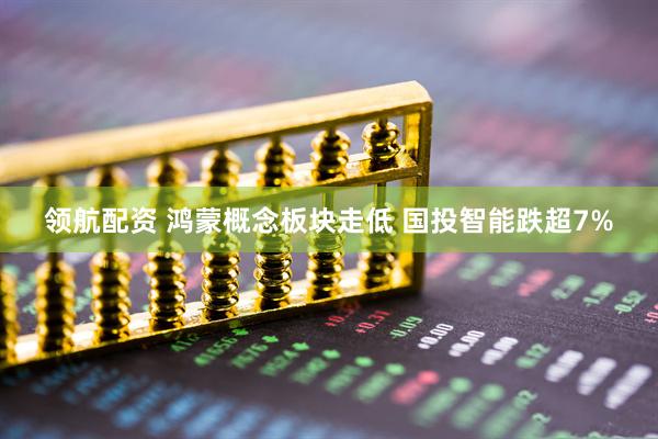 领航配资 鸿蒙概念板块走低 国投智能跌超7%