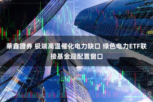 華鑫證券 极端高温催化电力缺口 绿色电力ETF联接基金迎配置窗口