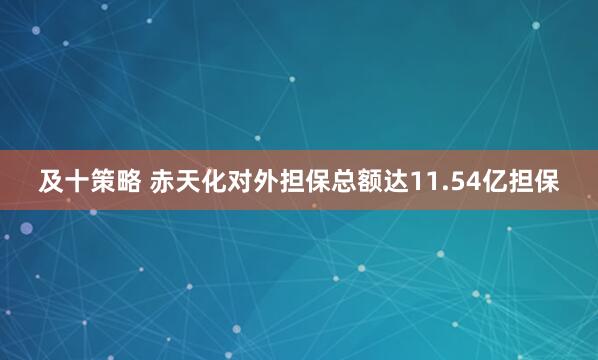 及十策略 赤天化对外担保总额达11.54亿担保