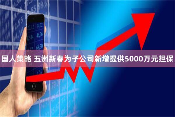国人策略 五洲新春为子公司新增提供5000万元担保