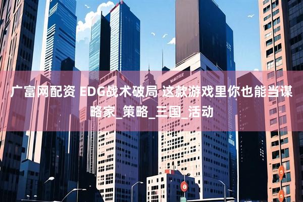 广富网配资 EDG战术破局 这款游戏里你也能当谋略家_策略_三国_活动